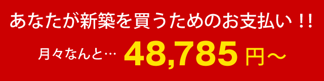 あなたが新築を買うためのお支払い！！月々なんと…48,785円～